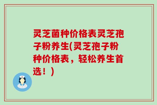 灵芝菌种价格表灵芝孢子粉养生(灵芝孢子粉种价格表，轻松养生首选！)