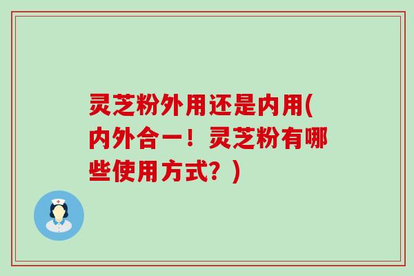 灵芝粉外用还是内用(内外合一！灵芝粉有哪些使用方式？)