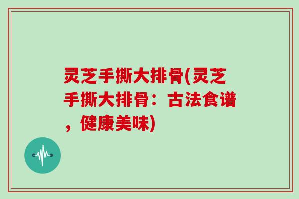 灵芝手撕大排骨(灵芝手撕大排骨：古法食谱，健康美味)