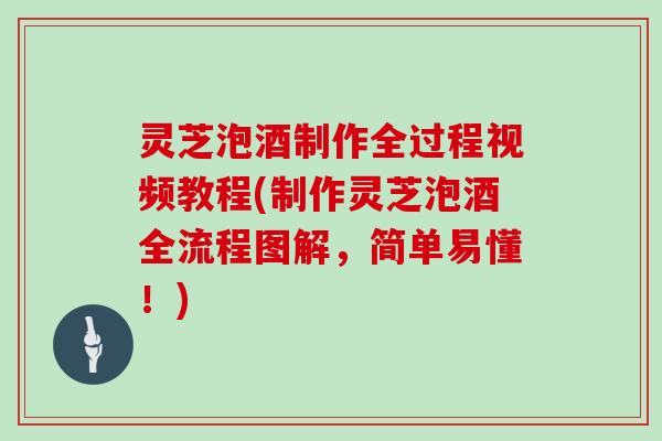 灵芝泡酒制作全过程视频教程(制作灵芝泡酒全流程图解，简单易懂！)