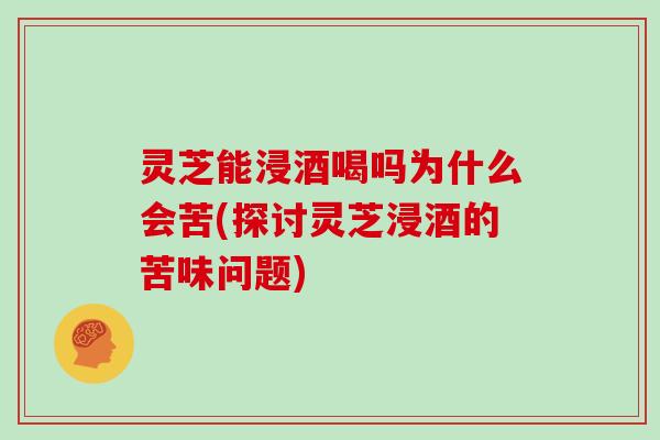 灵芝能浸酒喝吗为什么会苦(探讨灵芝浸酒的苦味问题)