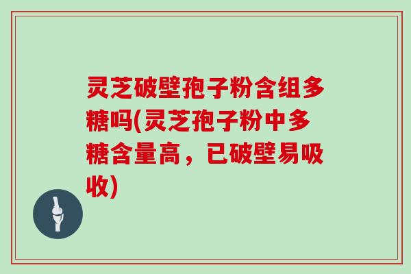 灵芝破壁孢子粉含组多糖吗(灵芝孢子粉中多糖含量高，已破壁易吸收)