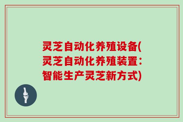 灵芝自动化养殖设备(灵芝自动化养殖装置：智能生产灵芝新方式)