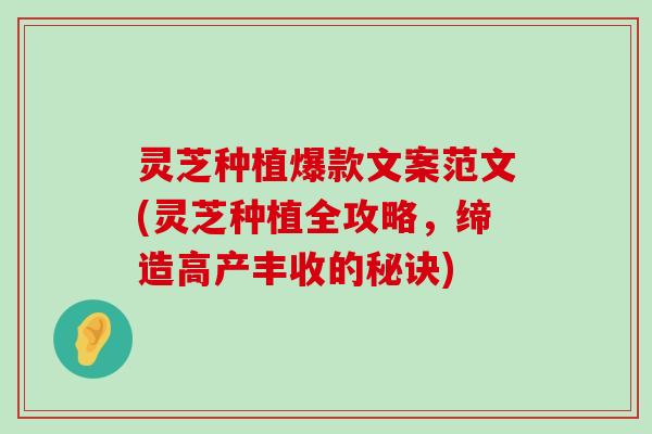 灵芝种植爆款文案范文(灵芝种植全攻略，缔造高产丰收的秘诀)