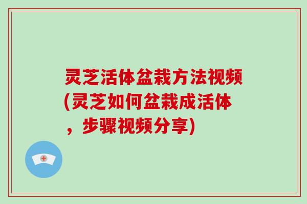 灵芝活体盆栽方法视频(灵芝如何盆栽成活体，步骤视频分享)