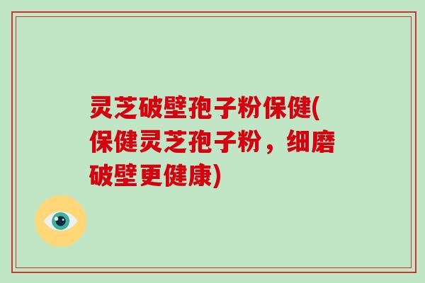 灵芝破壁孢子粉保健(保健灵芝孢子粉，细磨破壁更健康)