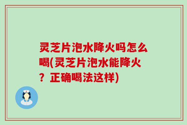 灵芝片泡水降火吗怎么喝(灵芝片泡水能降火？正确喝法这样)