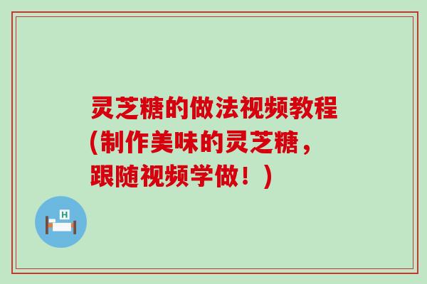 灵芝糖的做法视频教程(制作美味的灵芝糖，跟随视频学做！)