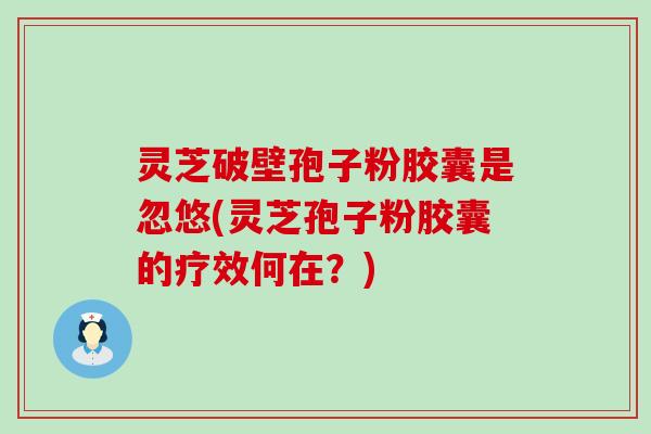 灵芝破壁孢子粉胶囊是忽悠(灵芝孢子粉胶囊的疗效何在？)