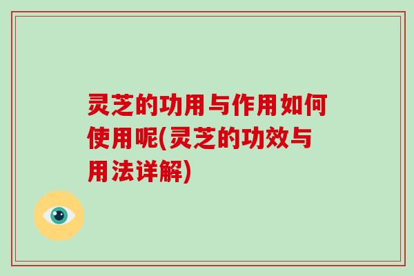 灵芝的功用与作用如何使用呢(灵芝的功效与用法详解)