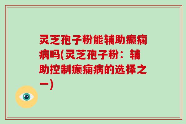 灵芝孢子粉能辅助癫痫吗(灵芝孢子粉：辅助控制癫痫的选择之一)