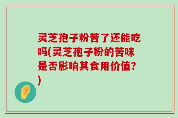 灵芝孢子粉苦了还能吃吗(灵芝孢子粉的苦味是否影响其食用价值？)