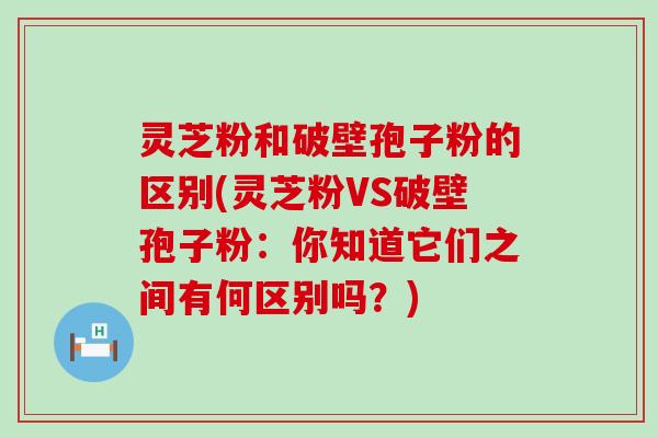 灵芝粉和破壁孢子粉的区别(灵芝粉VS破壁孢子粉：你知道它们之间有何区别吗？)