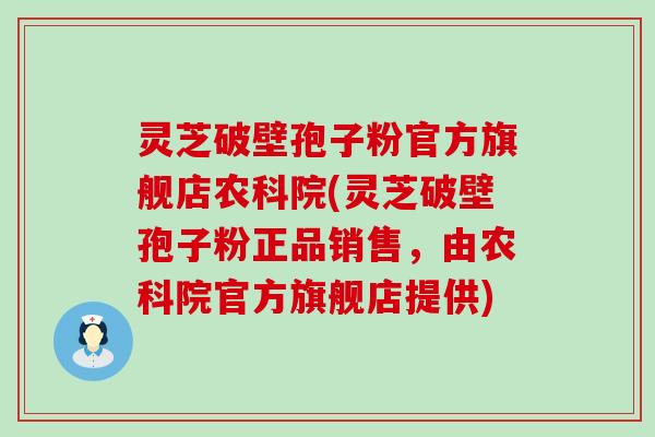 灵芝破壁孢子粉官方旗舰店农科院(灵芝破壁孢子粉正品销售，由农科院官方旗舰店提供)