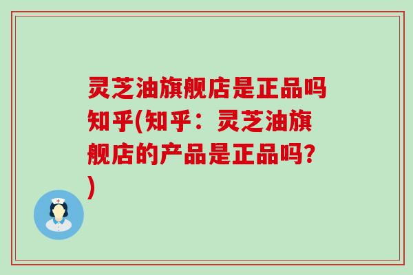 灵芝油旗舰店是正品吗知乎(知乎：灵芝油旗舰店的产品是正品吗？)