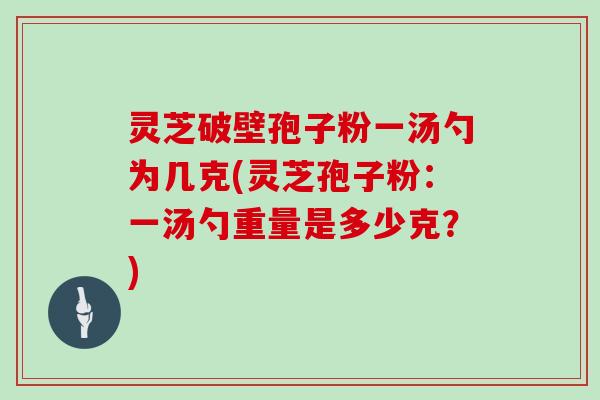 灵芝破壁孢子粉一汤勺为几克(灵芝孢子粉：一汤勺重量是多少克？)