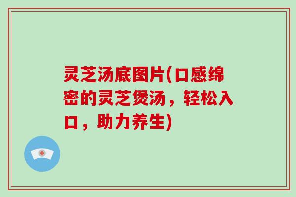 灵芝汤底图片(口感绵密的灵芝煲汤，轻松入口，助力养生)