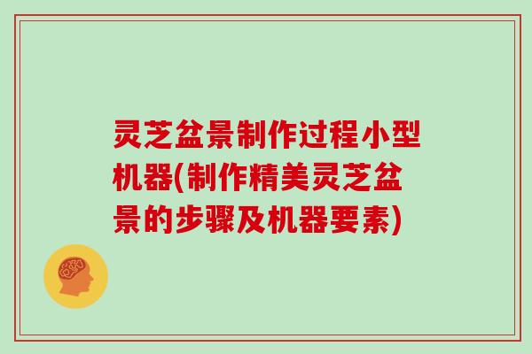 灵芝盆景制作过程小型机器(制作精美灵芝盆景的步骤及机器要素)