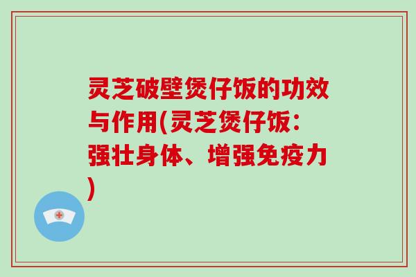 灵芝破壁煲仔饭的功效与作用(灵芝煲仔饭：强壮身体、增强免疫力)