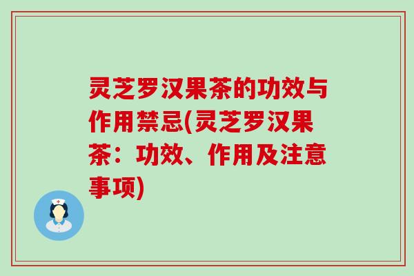 灵芝罗汉果茶的功效与作用禁忌(灵芝罗汉果茶：功效、作用及注意事项)