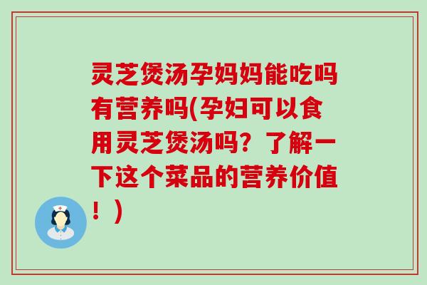 灵芝煲汤孕妈妈能吃吗有营养吗(孕妇可以食用灵芝煲汤吗？了解一下这个菜品的营养价值！)