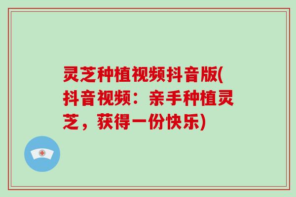 灵芝种植视频抖音版(抖音视频：亲手种植灵芝，获得一份快乐)