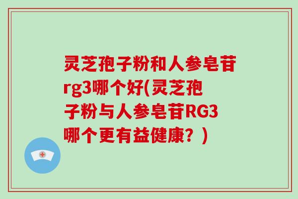 灵芝孢子粉和人参皂苷rg3哪个好(灵芝孢子粉与人参皂苷RG3哪个更有益健康？)