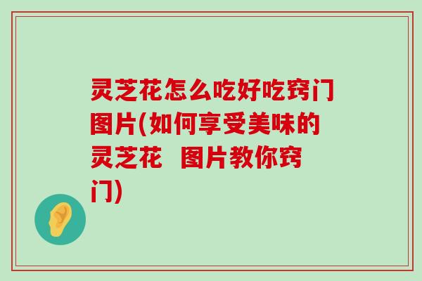 灵芝花怎么吃好吃窍门图片(如何享受美味的灵芝花  图片教你窍门)