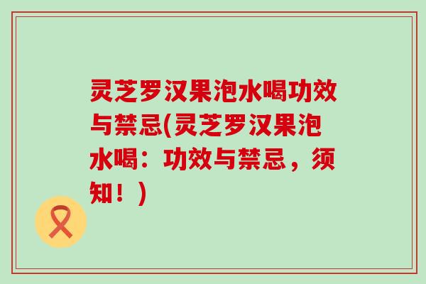 灵芝罗汉果泡水喝功效与禁忌(灵芝罗汉果泡水喝：功效与禁忌，须知！)