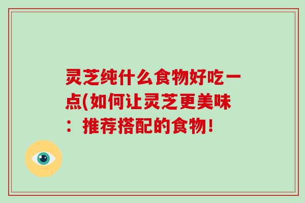 灵芝纯什么食物好吃一点(如何让灵芝更美味：推荐搭配的食物！