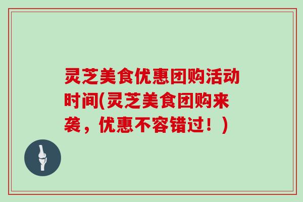 灵芝美食优惠团购活动时间(灵芝美食团购来袭，优惠不容错过！)