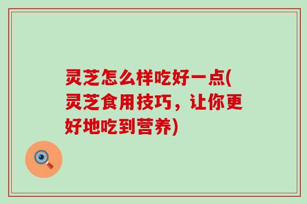 灵芝怎么样吃好一点(灵芝食用技巧，让你更好地吃到营养)