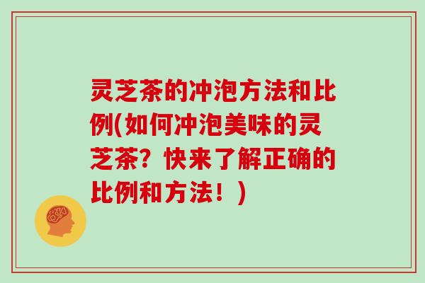 灵芝茶的冲泡方法和比例(如何冲泡美味的灵芝茶？快来了解正确的比例和方法！)