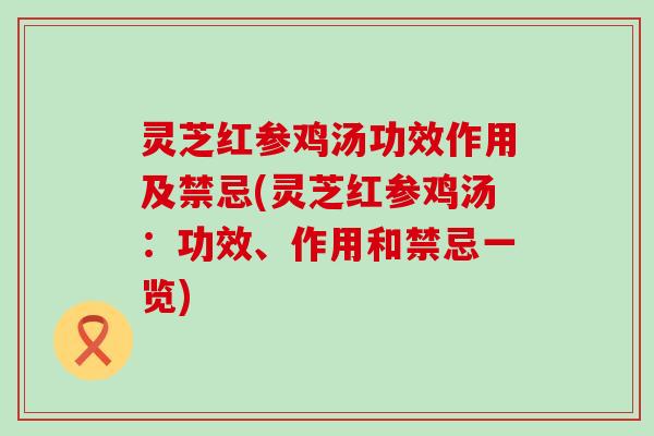 灵芝红参鸡汤功效作用及禁忌(灵芝红参鸡汤：功效、作用和禁忌一览)