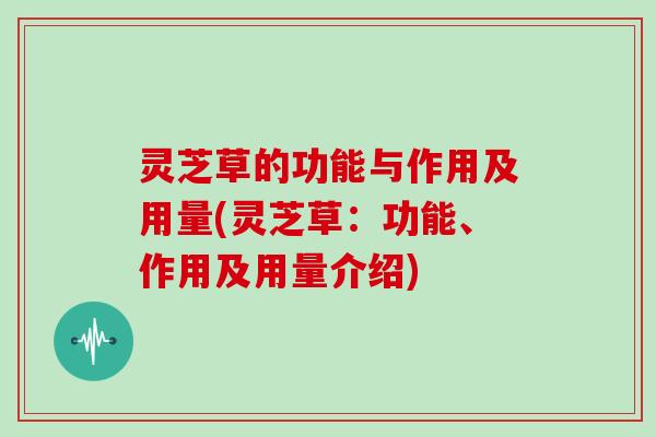 灵芝草的功能与作用及用量(灵芝草：功能、作用及用量介绍)