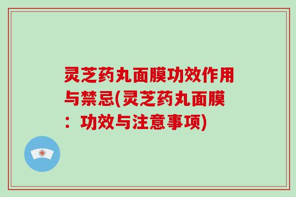 灵芝药丸面膜功效作用与禁忌(灵芝药丸面膜：功效与注意事项)