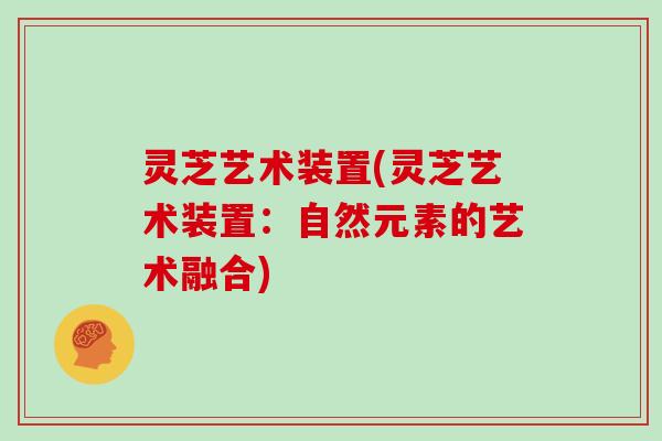 灵芝艺术装置(灵芝艺术装置：自然元素的艺术融合)