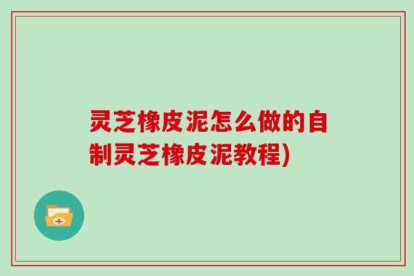 灵芝橡皮泥怎么做的自制灵芝橡皮泥教程)