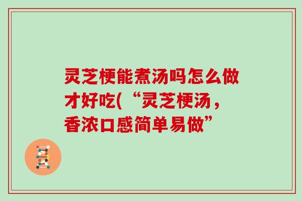 灵芝梗能煮汤吗怎么做才好吃(“灵芝梗汤，香浓口感简单易做”