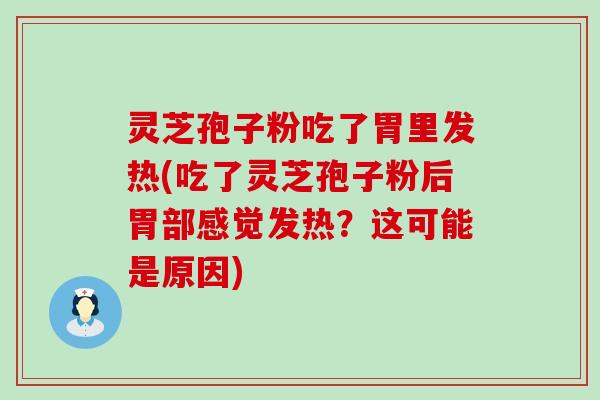 灵芝孢子粉吃了胃里发热(吃了灵芝孢子粉后胃部感觉发热？这可能是原因)