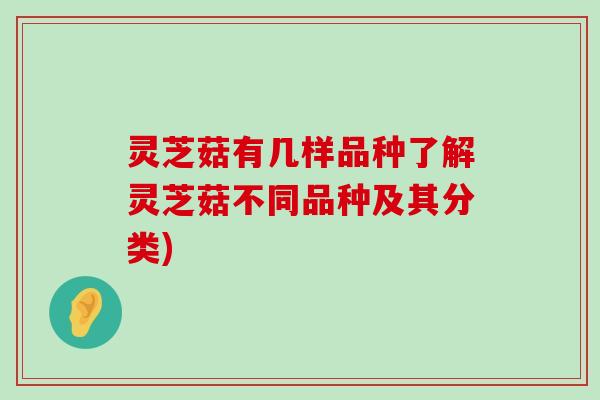 灵芝菇有几样品种了解灵芝菇不同品种及其分类)