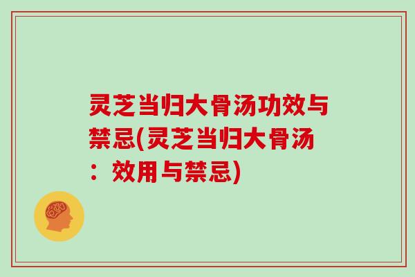 灵芝当归大骨汤功效与禁忌(灵芝当归大骨汤：效用与禁忌)