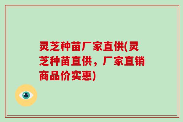 灵芝种苗厂家直供(灵芝种苗直供，厂家直销商品价实惠)