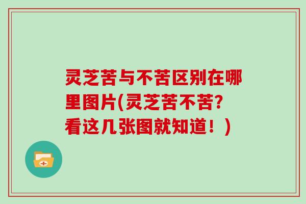 灵芝苦与不苦区别在哪里图片(灵芝苦不苦？看这几张图就知道！)