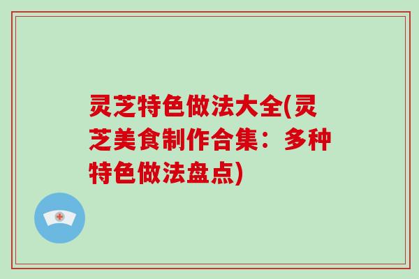 灵芝特色做法大全(灵芝美食制作合集：多种特色做法盘点)