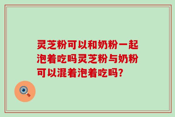 灵芝粉可以和奶粉一起泡着吃吗灵芝粉与奶粉可以混着泡着吃吗？