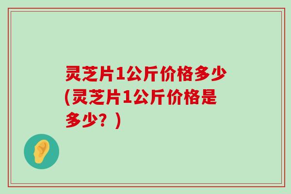 灵芝片1公斤价格多少(灵芝片1公斤价格是多少？)