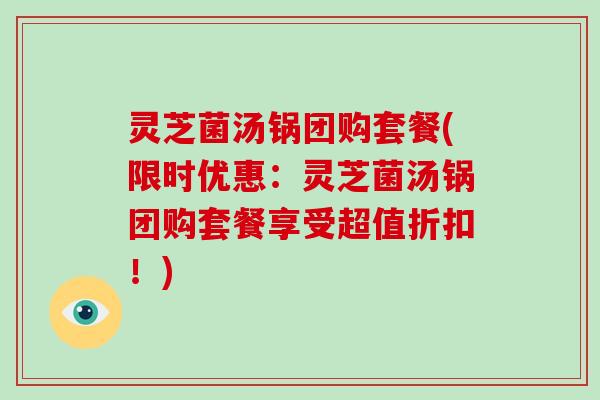 灵芝菌汤锅团购套餐(限时优惠：灵芝菌汤锅团购套餐享受超值折扣！)