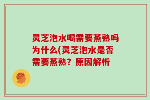 灵芝泡水喝需要蒸熟吗为什么(灵芝泡水是否需要蒸熟？原因解析