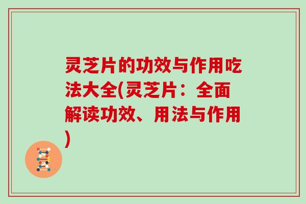 灵芝片的功效与作用吃法大全(灵芝片：全面解读功效、用法与作用)